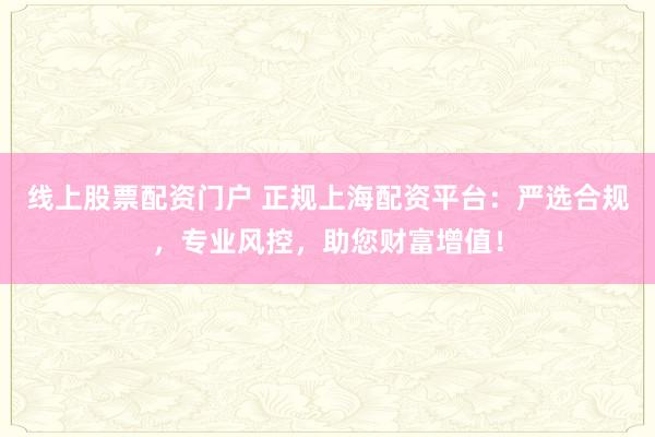 线上股票配资门户 正规上海配资平台：严选合规，专业风控，助您财富增值！