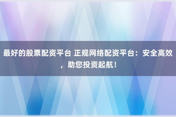 最好的股票配资平台 正规网络配资平台：安全高效，助您投资起航！