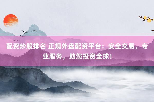 配资炒股排名 正规外盘配资平台：安全交易，专业服务，助您投资全球！