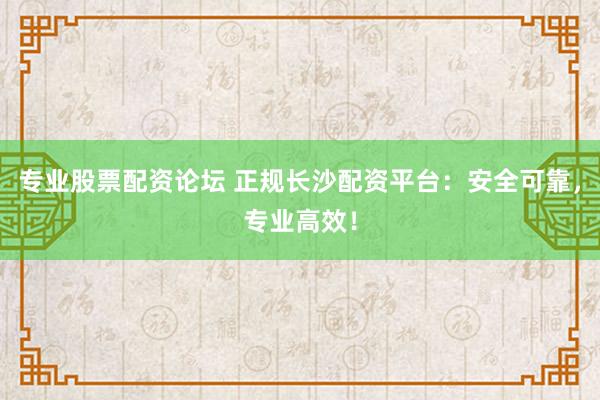 专业股票配资论坛 正规长沙配资平台：安全可靠，专业高效！
