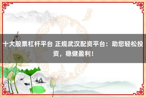十大股票杠杆平台 正规武汉配资平台：助您轻松投资，稳健盈利！