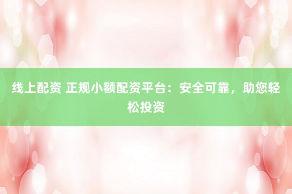 线上配资 正规小额配资平台：安全可靠，助您轻松投资