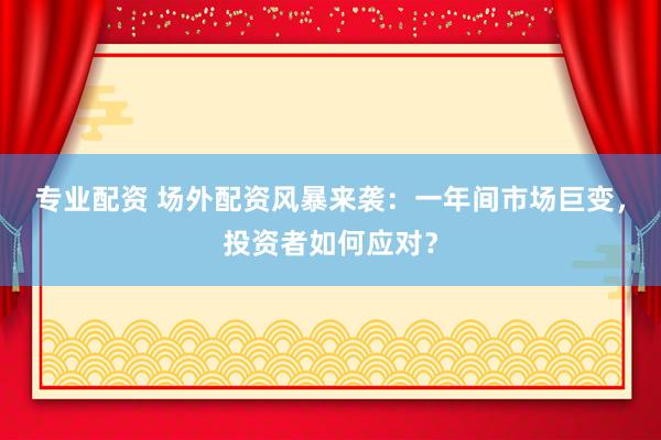 专业配资 场外配资风暴来袭：一年间市场巨变，投资者如何应对？