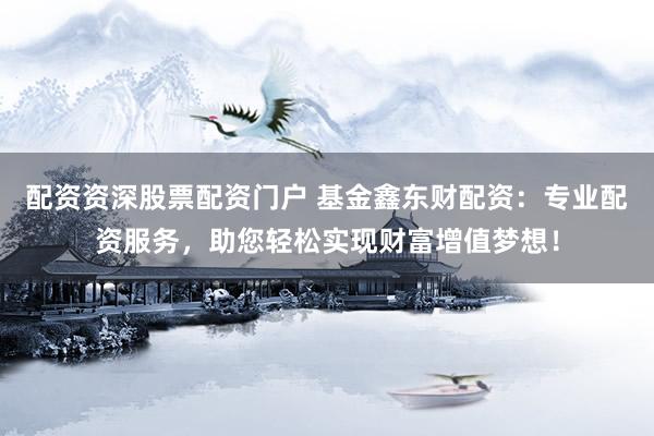 配资资深股票配资门户 基金鑫东财配资：专业配资服务，助您轻松实现财富增值梦想！