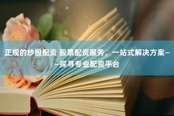 正规的炒股配资 股票配资服务，一站式解决方案——探寻专业配资平台