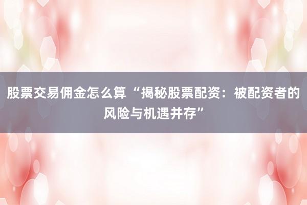 股票交易佣金怎么算 “揭秘股票配资：被配资者的风险与机遇并存”