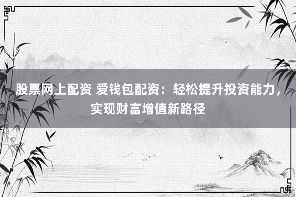 股票网上配资 爱钱包配资：轻松提升投资能力，实现财富增值新路径