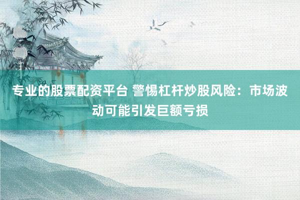专业的股票配资平台 警惕杠杆炒股风险：市场波动可能引发巨额亏损