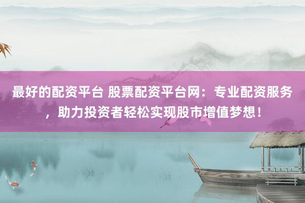 最好的配资平台 股票配资平台网：专业配资服务，助力投资者轻松实现股市增值梦想！