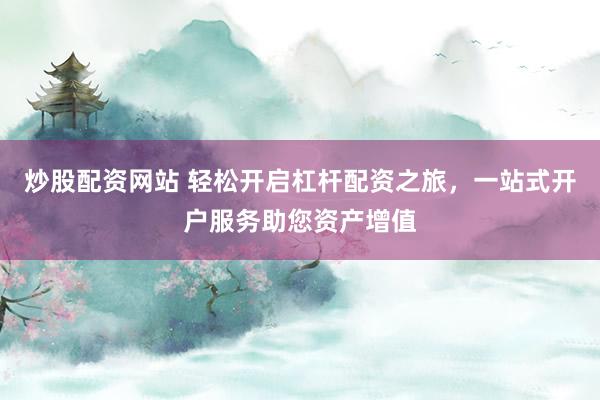 炒股配资网站 轻松开启杠杆配资之旅，一站式开户服务助您资产增值