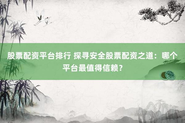 股票配资平台排行 探寻安全股票配资之道：哪个平台最值得信赖？