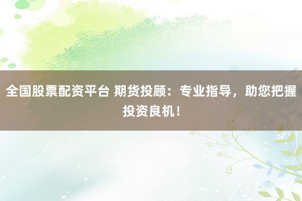 全国股票配资平台 期货投顾：专业指导，助您把握投资良机！