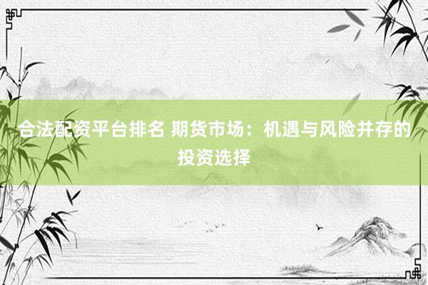 合法配资平台排名 期货市场：机遇与风险并存的投资选择