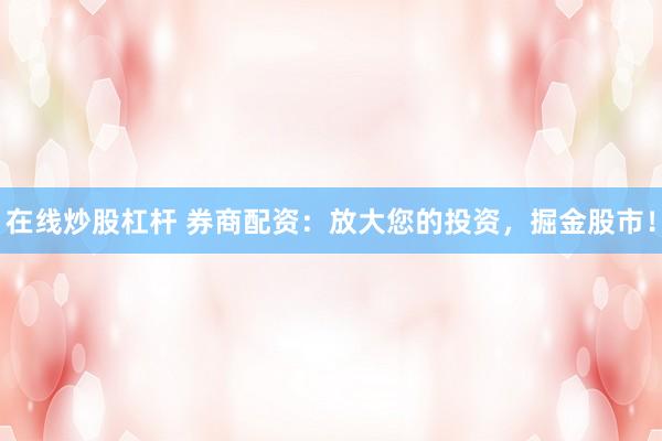 在线炒股杠杆 券商配资：放大您的投资，掘金股市！