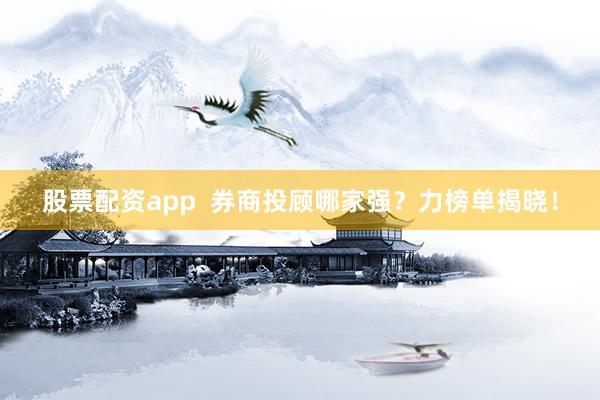 股票配资app  券商投顾哪家强？力榜单揭晓！