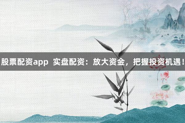 股票配资app  实盘配资：放大资金，把握投资机遇！