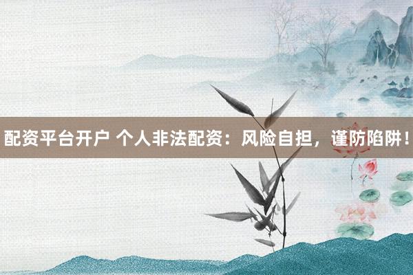配资平台开户 个人非法配资：风险自担，谨防陷阱！