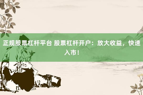 正规股票杠杆平台 股票杠杆开户：放大收益，快速入市！