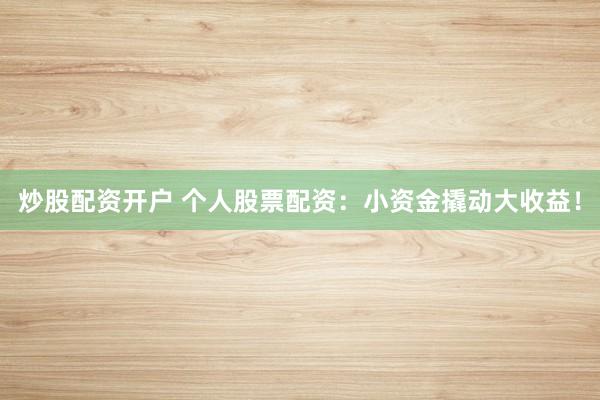炒股配资开户 个人股票配资：小资金撬动大收益！