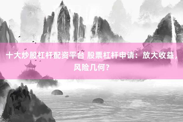 十大炒股杠杆配资平台 股票杠杆申请：放大收益，风险几何？