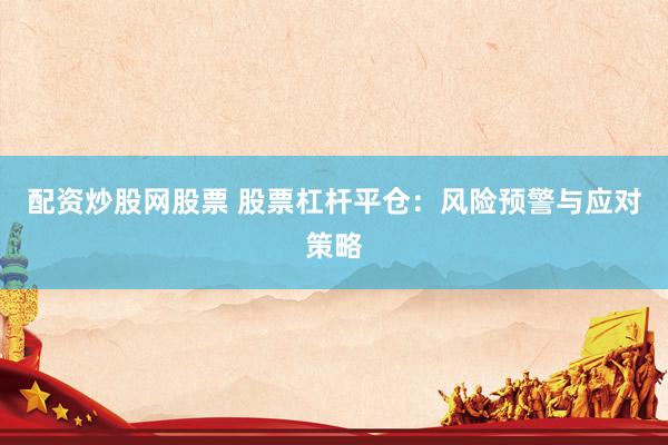 配资炒股网股票 股票杠杆平仓：风险预警与应对策略