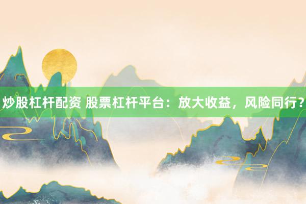 炒股杠杆配资 股票杠杆平台：放大收益，风险同行？