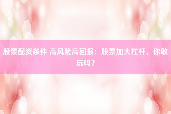股票配资条件 高风险高回报：股票加大杠杆，你敢玩吗？
