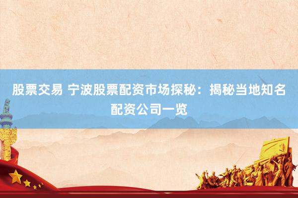 股票交易 宁波股票配资市场探秘：揭秘当地知名配资公司一览