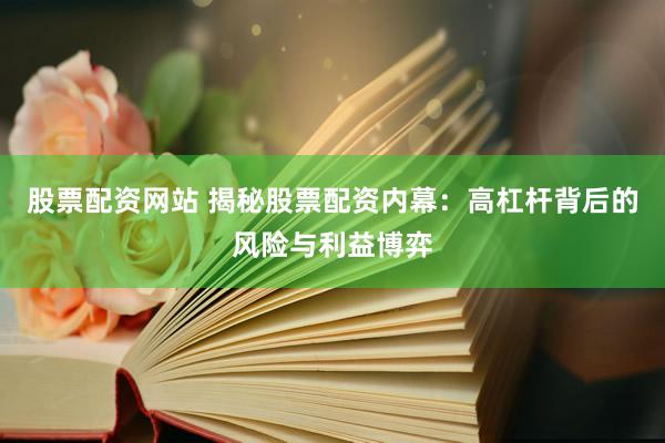 股票配资网站 揭秘股票配资内幕：高杠杆背后的风险与利益博弈
