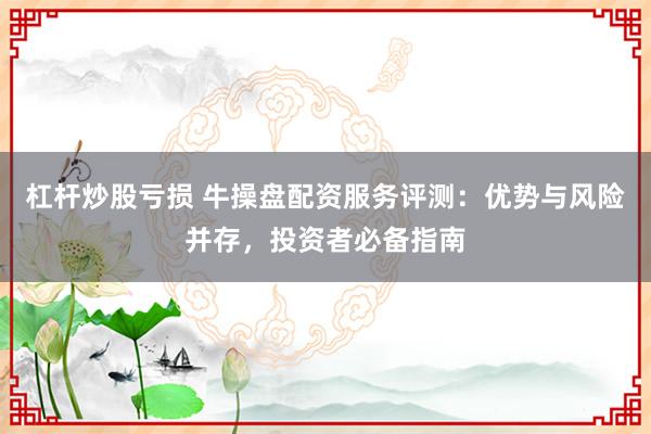杠杆炒股亏损 牛操盘配资服务评测：优势与风险并存，投资者必备指南