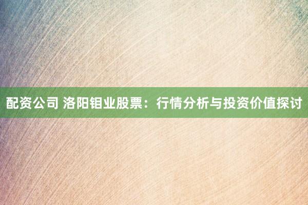 配资公司 洛阳钼业股票：行情分析与投资价值探讨