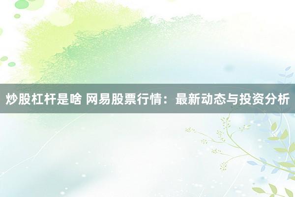 炒股杠杆是啥 网易股票行情：最新动态与投资分析