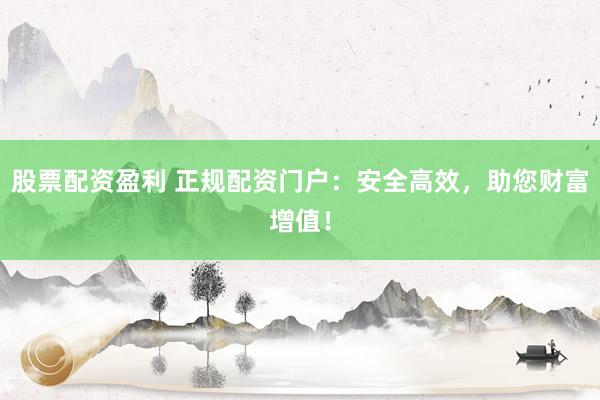 股票配资盈利 正规配资门户：安全高效，助您财富增值！