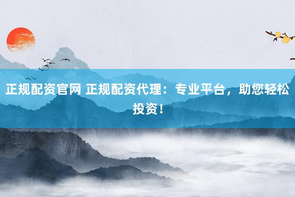 正规配资官网 正规配资代理：专业平台，助您轻松投资！