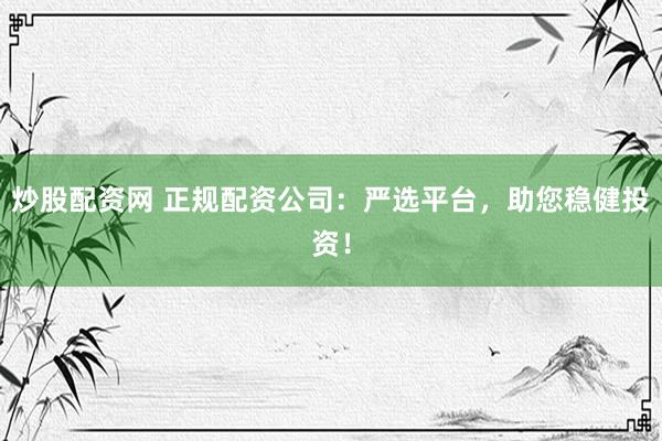 炒股配资网 正规配资公司：严选平台，助您稳健投资！