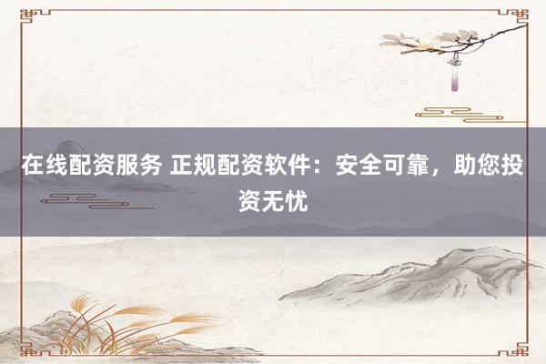 在线配资服务 正规配资软件：安全可靠，助您投资无忧
