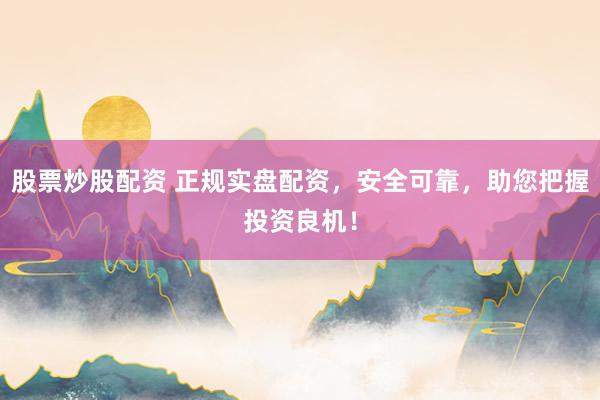 股票炒股配资 正规实盘配资，安全可靠，助您把握投资良机！