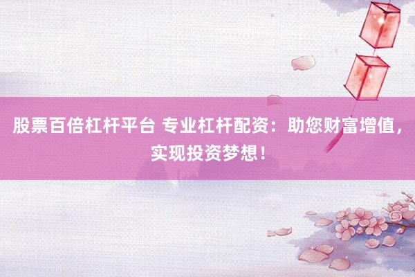股票百倍杠杆平台 专业杠杆配资：助您财富增值，实现投资梦想！