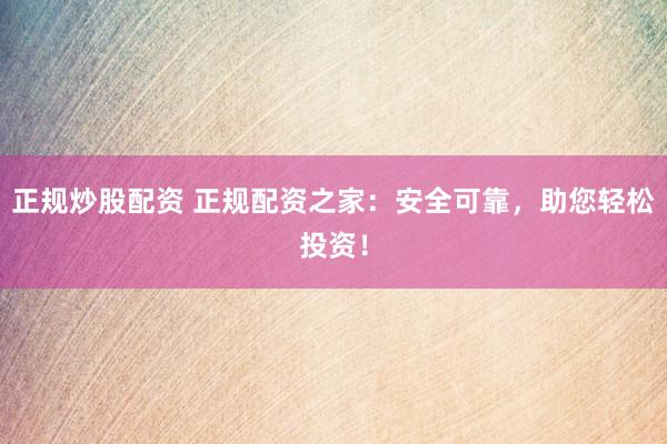 正规炒股配资 正规配资之家：安全可靠，助您轻松投资！