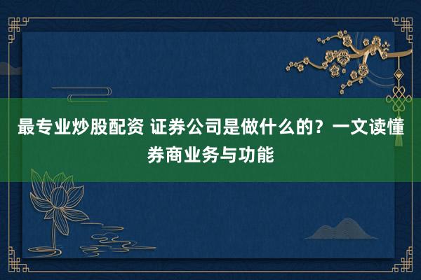 最专业炒股配资 证券公司是做什么的？一文读懂券商业务与功能