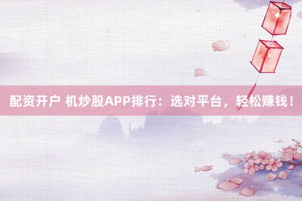 配资开户 机炒股APP排行：选对平台，轻松赚钱！