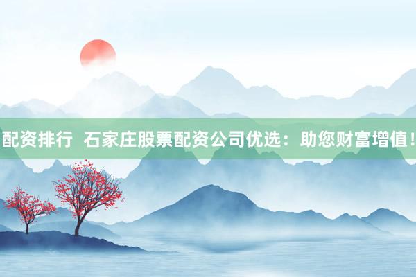 配资排行  石家庄股票配资公司优选：助您财富增值！