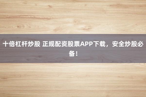 十倍杠杆炒股 正规配资股票APP下载，安全炒股必备！