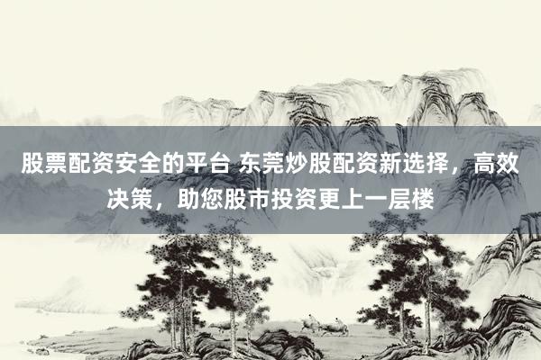 股票配资安全的平台 东莞炒股配资新选择，高效决策，助您股市投资更上一层楼