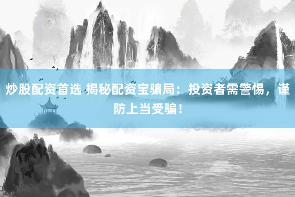 炒股配资首选 揭秘配资宝骗局：投资者需警惕，谨防上当受骗！