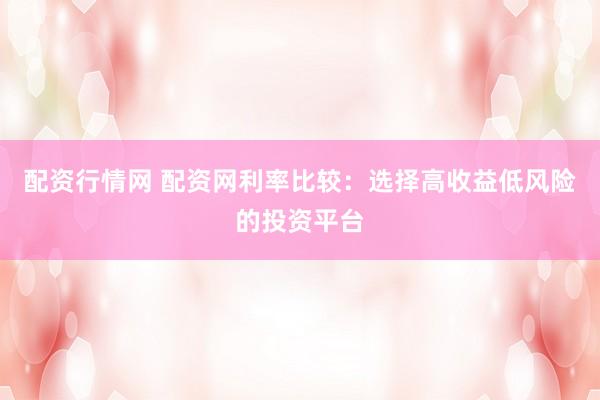 配资行情网 配资网利率比较：选择高收益低风险的投资平台