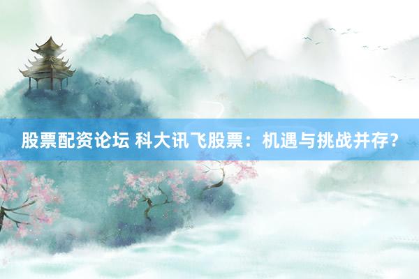 股票配资论坛 科大讯飞股票：机遇与挑战并存？
