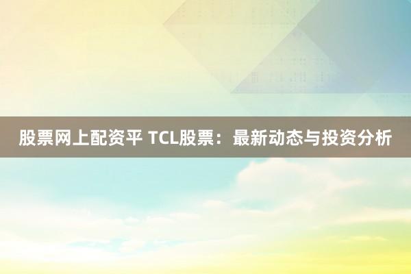 股票网上配资平 TCL股票：最新动态与投资分析