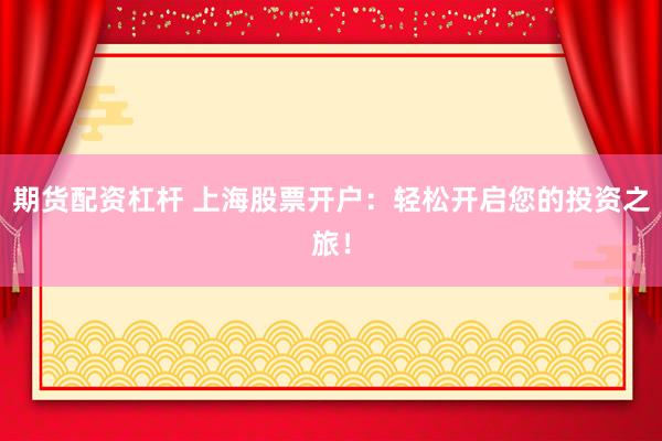 期货配资杠杆 上海股票开户：轻松开启您的投资之旅！