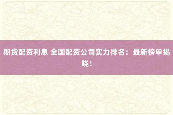 期货配资利息 全国配资公司实力排名:最新榜单揭晓!